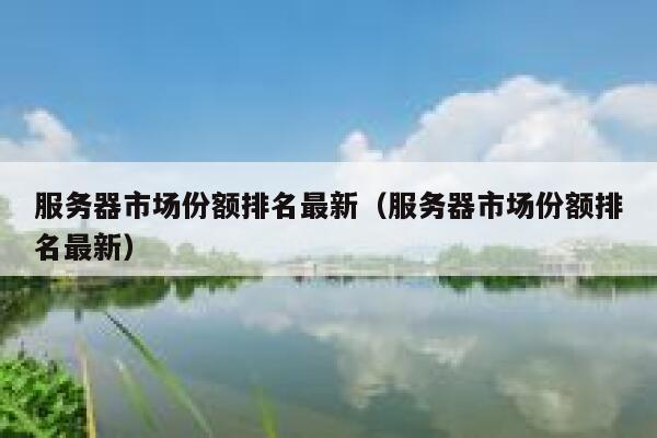 服务器市场份额排名最新（服务器市场份额排名最新） 第1张