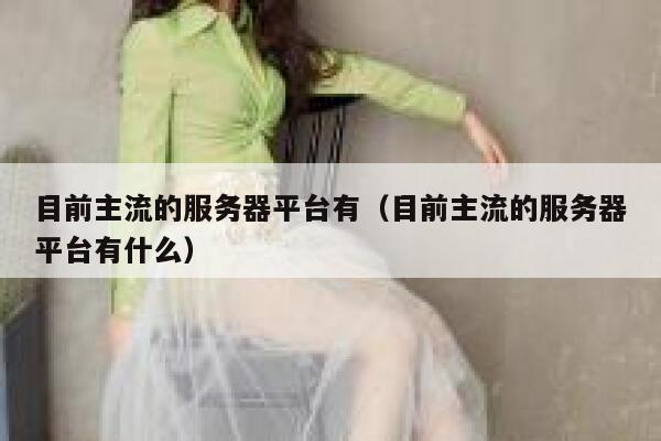 目前主流的服务器平台有（目前主流的服务器平台有什么） 第1张