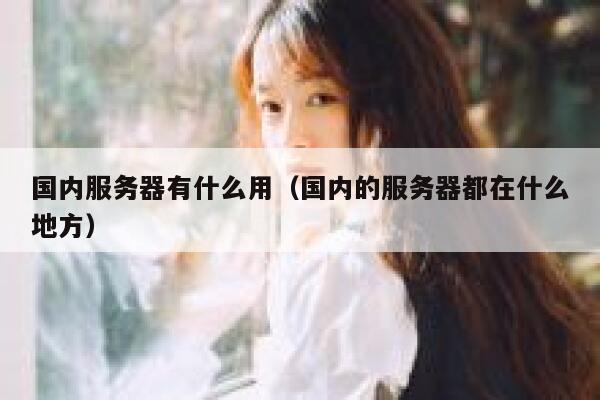 国内服务器有什么用（国内的服务器都在什么地方） 第1张