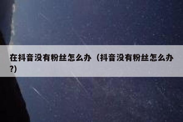 在抖音没有粉丝怎么办（抖音没有粉丝怎么办?） 第1张