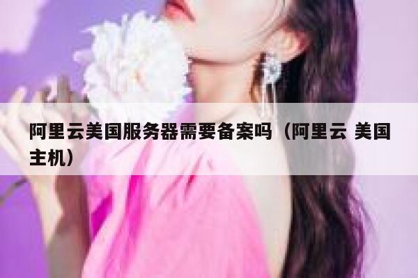 阿里云美国服务器需要备案吗（阿里云 美国主机） 第1张
