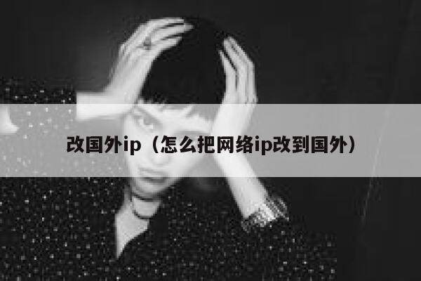 改国外ip（怎么把网络ip改到国外） 第1张