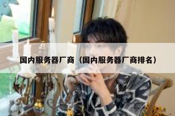 国内服务器厂商（国内服务器厂商排名） 第1张