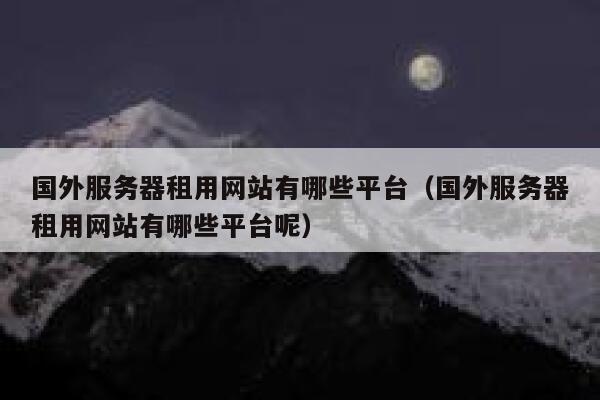 国外服务器租用网站有哪些平台（国外服务器租用网站有哪些平台呢） 第1张