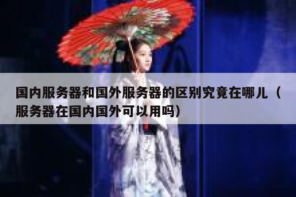 国内服务器和国外服务器的区别究竟在哪儿（服务器在国内国外可以用吗） 第1张