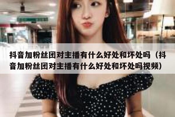 抖音加粉丝团对主播有什么好处和坏处吗（抖音加粉丝团对主播有什么好处和坏处吗视频） 第1张