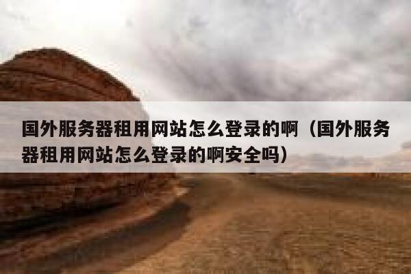 国外服务器租用网站怎么登录的啊（国外服务器租用网站怎么登录的啊安全吗） 第1张