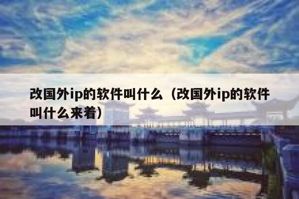 改国外ip的软件叫什么（改国外ip的软件叫什么来着） 第1张