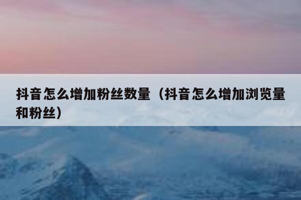 抖音怎么增加粉丝数量（抖音怎么增加浏览量和粉丝） 第1张