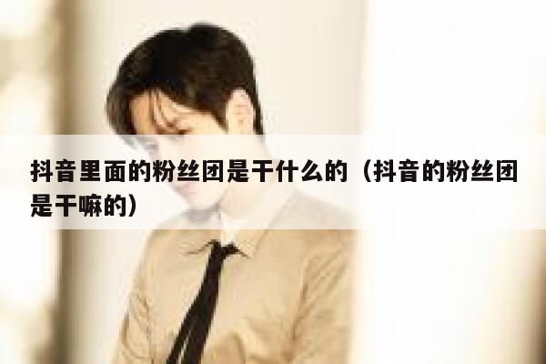 抖音里面的粉丝团是干什么的（抖音的粉丝团是干嘛的） 第1张
