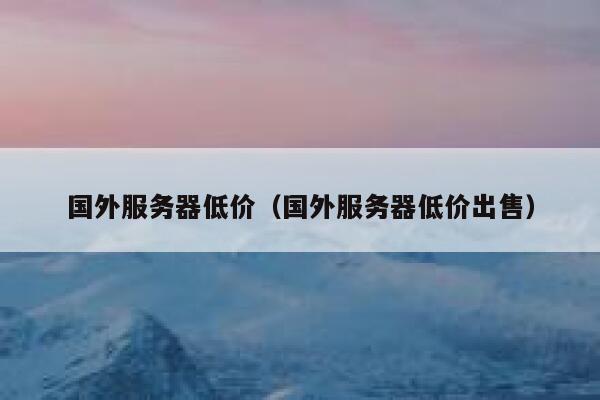 国外服务器低价（国外服务器低价出售） 第1张