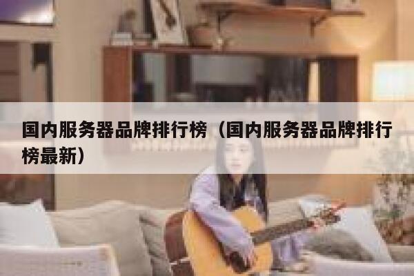 国内服务器品牌排行榜（国内服务器品牌排行榜最新） 第1张