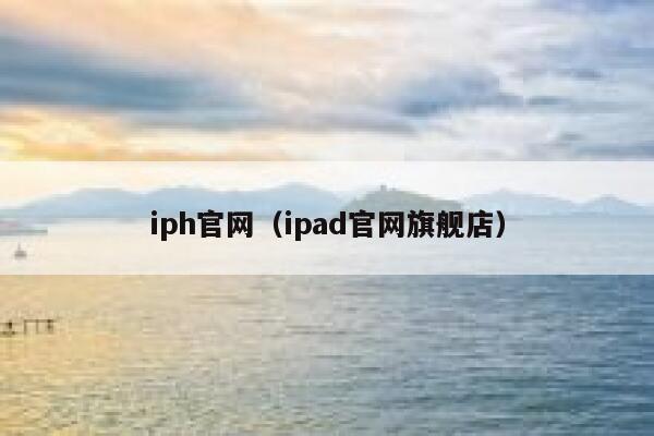 iph官网（ipad官网旗舰店） 第1张