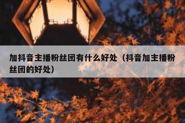 加抖音主播粉丝团有什么好处（抖音加主播粉丝团的好处） 第1张