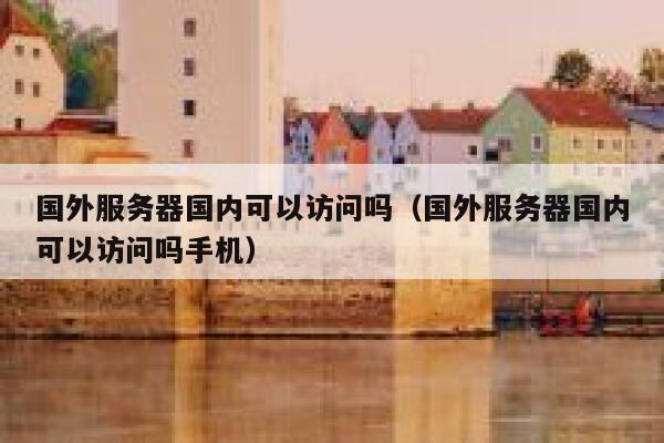 国外服务器国内可以访问吗（国外服务器国内可以访问吗手机） 第1张
