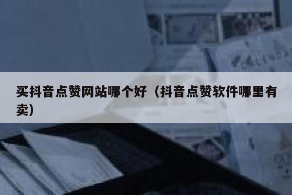 买抖音点赞网站哪个好（抖音点赞软件哪里有卖） 第1张