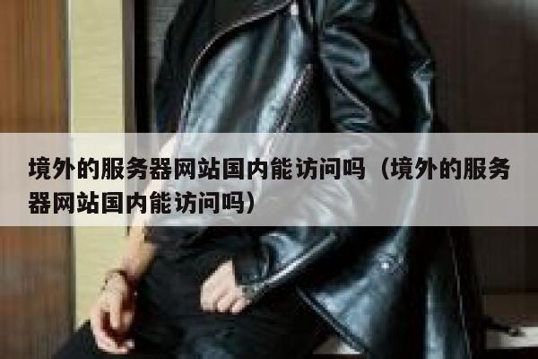 境外的服务器网站国内能访问吗（境外的服务器网站国内能访问吗） 第1张