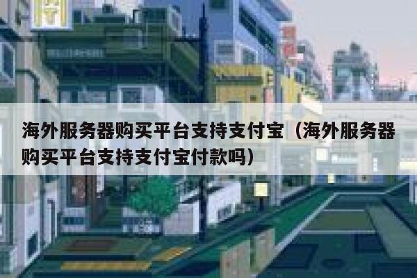 海外服务器购买平台支持支付宝（海外服务器购买平台支持支付宝付款吗） 第1张