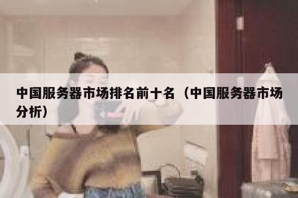 中国服务器市场排名前十名（中国服务器市场分析） 第1张