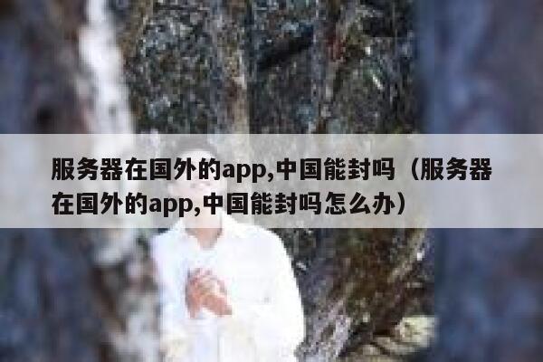 服务器在国外的app,中国能封吗（服务器在国外的app,中国能封吗怎么办） 第1张