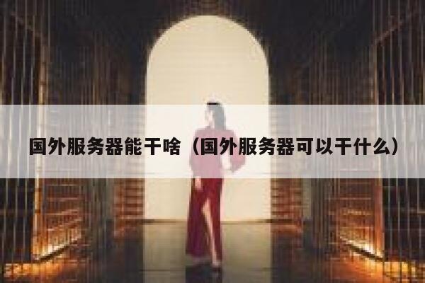 国外服务器能干啥（国外服务器可以干什么） 第1张