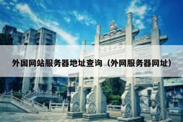 外国网站服务器地址查询(外网服务器网址) 第1张 外国网站服务器地址查询(外网服务器网址) 第1张