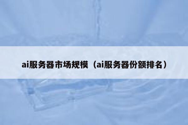 ai服务器市场规模（ai服务器份额排名） 第1张