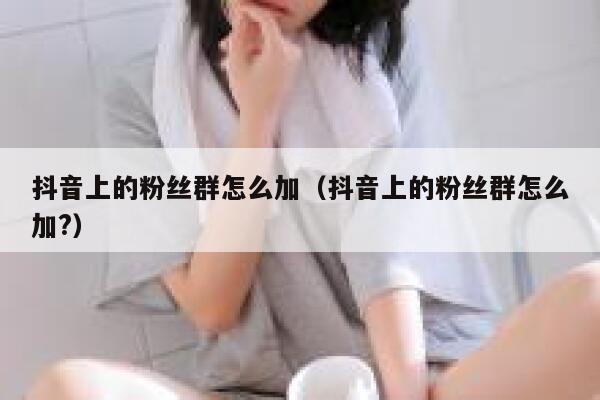 抖音上的粉丝群怎么加（抖音上的粉丝群怎么加?） 第1张