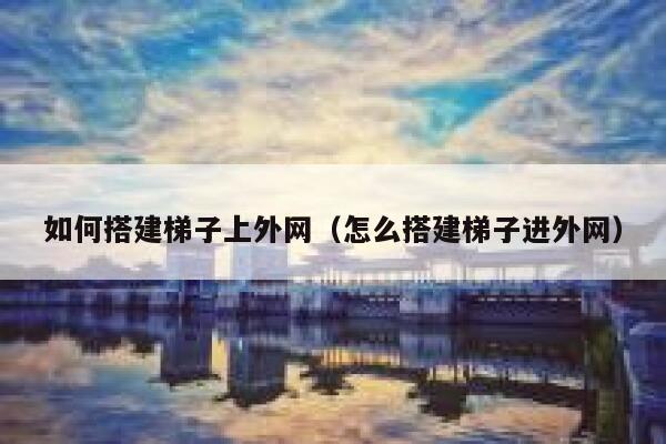 如何搭建梯子上外网（怎么搭建梯子进外网） 第1张