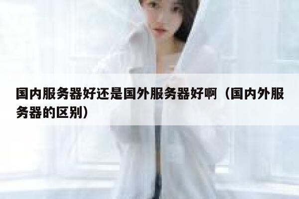 国内服务器好还是国外服务器好啊（国内外服务器的区别） 第1张