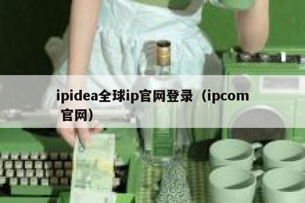 ipidea全球ip官网登录（ipcom 官网） 第1张