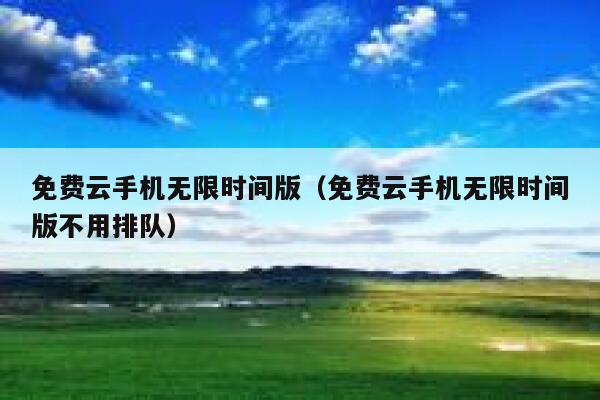 免费云手机无限时间版（免费云手机无限时间版不用排队） 第1张