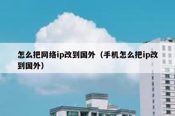 怎么把网络ip改到国外（手机怎么把ip改到国外） 第1张