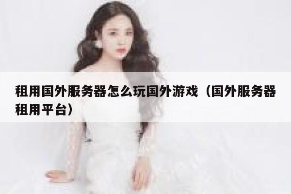 租用国外服务器怎么玩国外游戏（国外服务器租用平台） 第1张