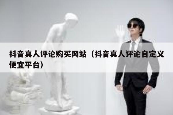 抖音真人评论购买网站（抖音真人评论自定义便宜平台） 第1张