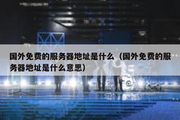 国外免费的服务器地址是什么（国外免费的服务器地址是什么意思） 第1张
