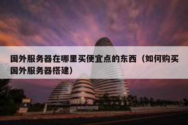 国外服务器在哪里买便宜点的东西（如何购买国外服务器搭建） 第1张