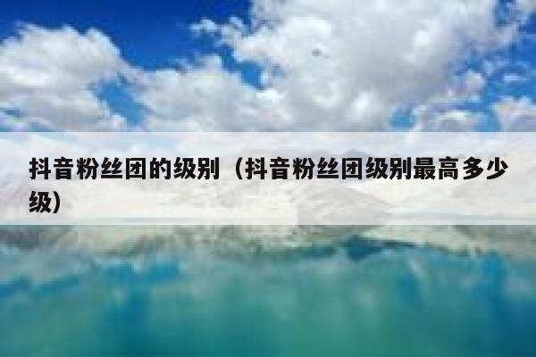抖音粉丝团的级别（抖音粉丝团级别最高多少级） 第1张