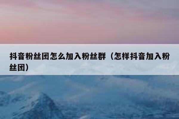 抖音粉丝团怎么加入粉丝群（怎样抖音加入粉丝团） 第1张