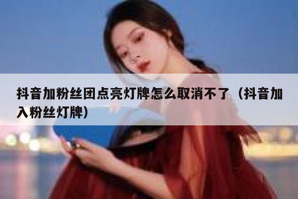 抖音加粉丝团点亮灯牌怎么取消不了（抖音加入粉丝灯牌） 第1张