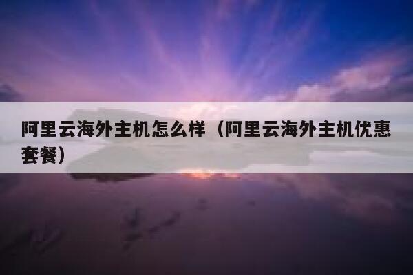 阿里云海外主机怎么样（阿里云海外主机优惠套餐） 第1张
