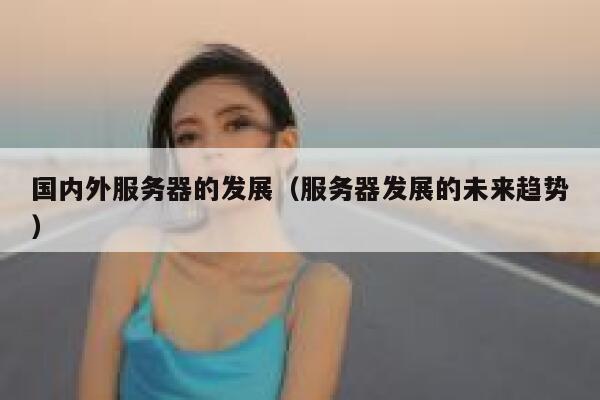 国内外服务器的发展（服务器发展的未来趋势） 第1张