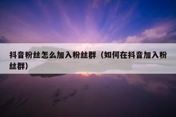 抖音粉丝怎么加入粉丝群（如何在抖音加入粉丝群） 第1张