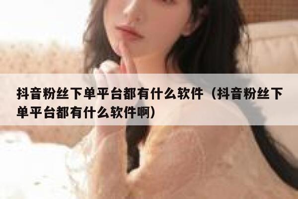 抖音粉丝下单平台都有什么软件（抖音粉丝下单平台都有什么软件啊） 第1张
