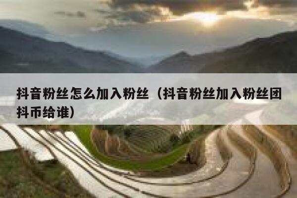 抖音粉丝怎么加入粉丝（抖音粉丝加入粉丝团抖币给谁） 第1张