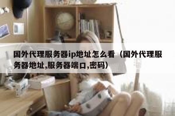 国外代理服务器ip地址怎么看（国外代理服务器地址,服务器端口,密码） 第1张