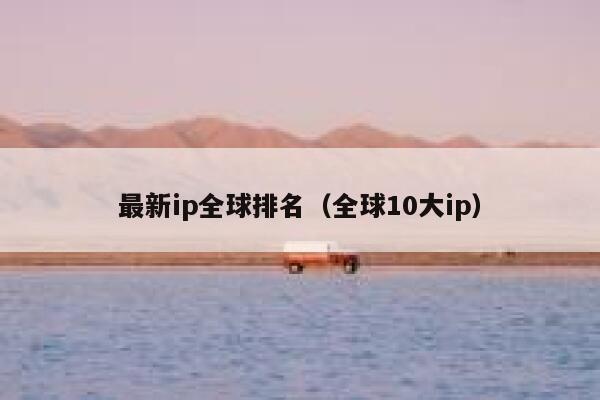最新ip全球排名（全球10大ip） 第1张