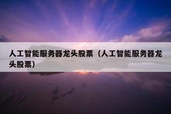 人工智能服务器龙头股票（人工智能服务器龙头股票） 第1张