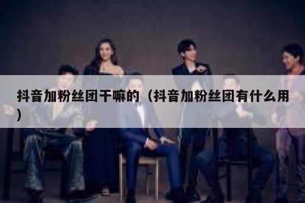 抖音加粉丝团干嘛的（抖音加粉丝团有什么用） 第1张