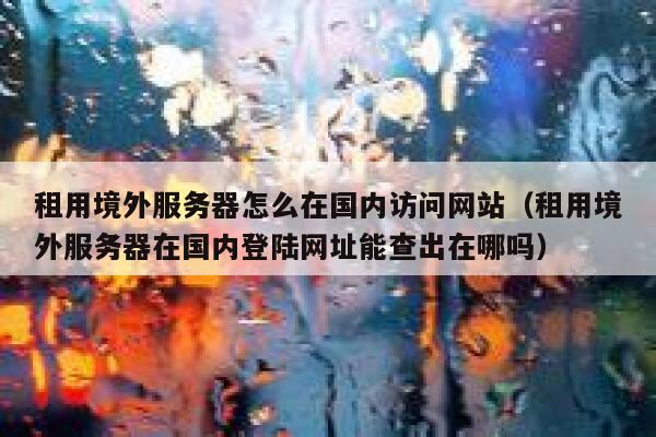 租用境外服务器怎么在国内访问网站（租用境外服务器在国内登陆网址能查出在哪吗） 第1张